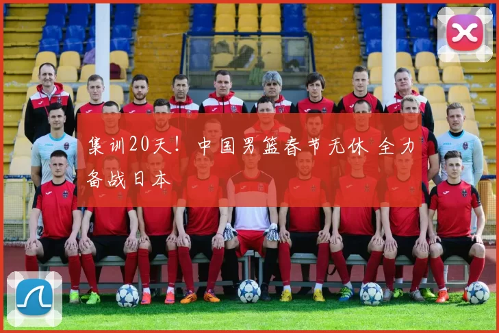 集训20天！中国男篮春节无休 全力备战日本