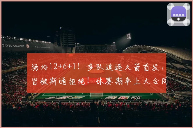 场均12+6+1！多队追逐火箭首发，皆被斯通拒绝！休赛期奉上大合同