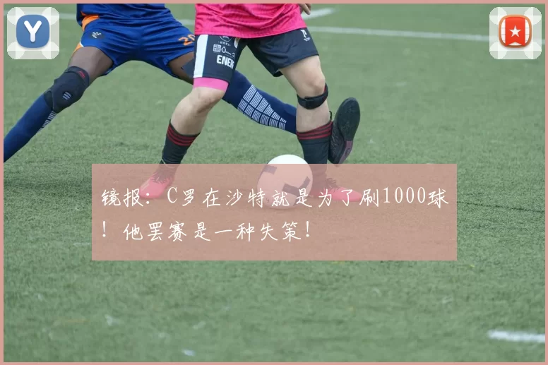 镜报：C罗在沙特就是为了刷1000球！他罢赛是一种失策！