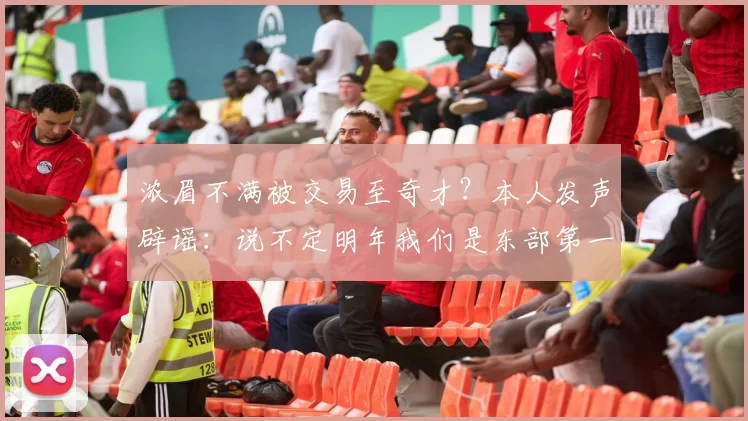 浓眉不满被交易至奇才？本人发声辟谣：说不定明年我们是东部第一