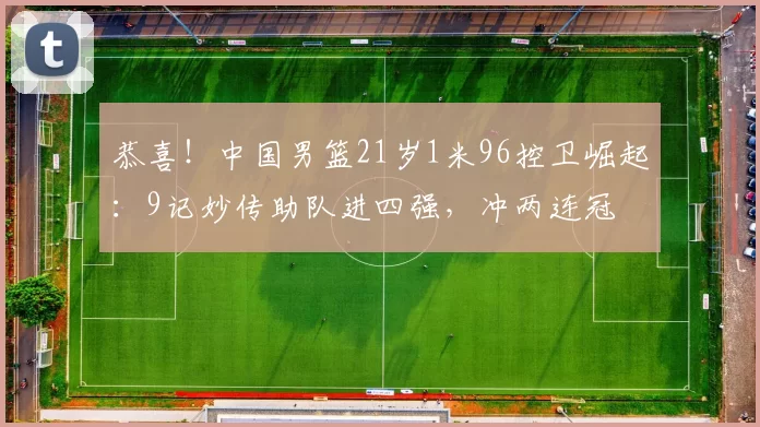 恭喜！中国男篮21岁1米96控卫崛起：9记妙传助队进四强，冲两连冠